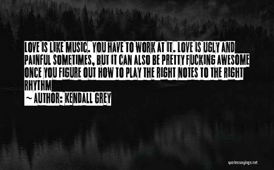 Kendall Grey Quotes: Love Is Like Music. You Have To Work At It. Love Is Ugly And Painful Sometimes, But It Can Also