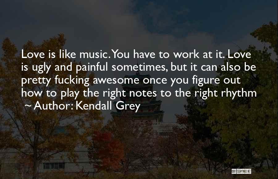 Kendall Grey Quotes: Love Is Like Music. You Have To Work At It. Love Is Ugly And Painful Sometimes, But It Can Also