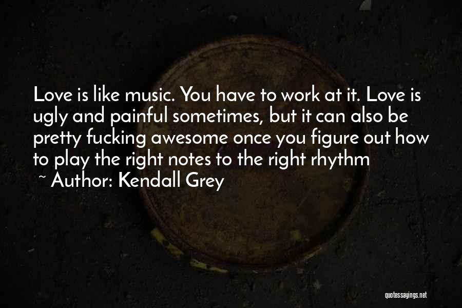 Kendall Grey Quotes: Love Is Like Music. You Have To Work At It. Love Is Ugly And Painful Sometimes, But It Can Also