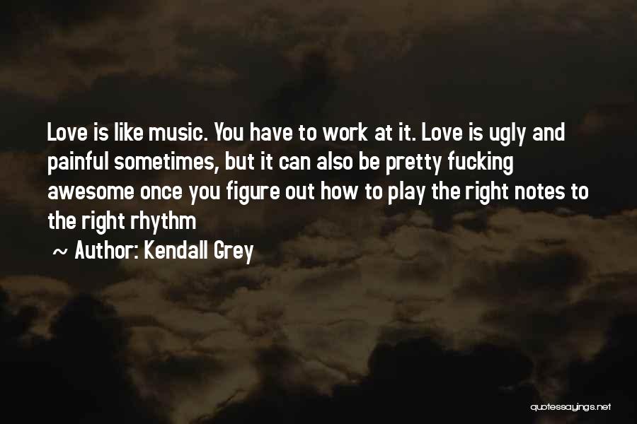 Kendall Grey Quotes: Love Is Like Music. You Have To Work At It. Love Is Ugly And Painful Sometimes, But It Can Also