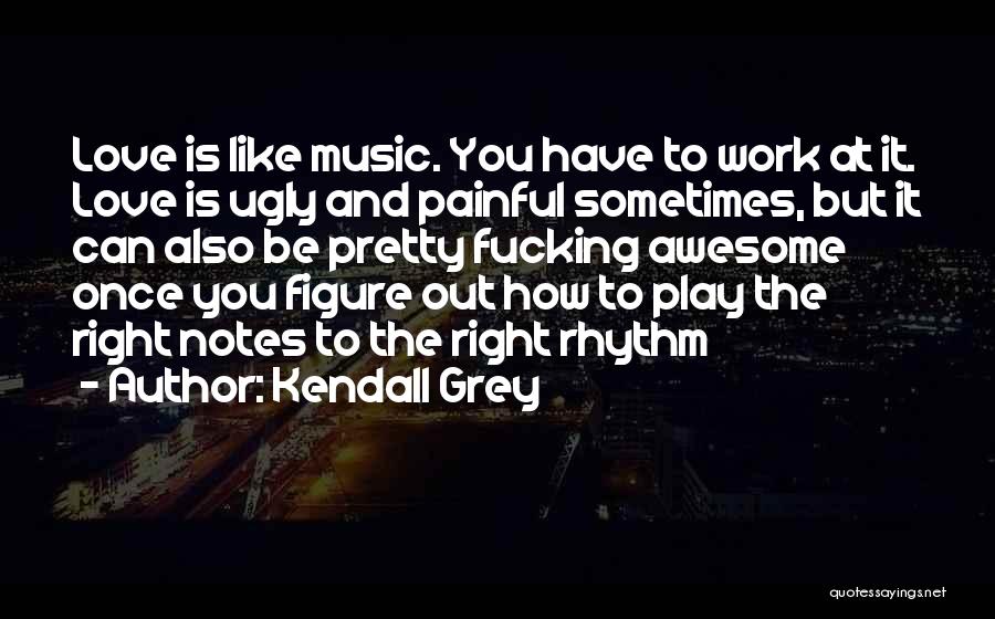 Kendall Grey Quotes: Love Is Like Music. You Have To Work At It. Love Is Ugly And Painful Sometimes, But It Can Also