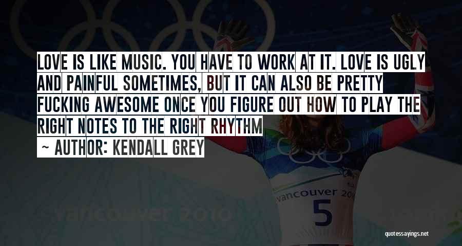 Kendall Grey Quotes: Love Is Like Music. You Have To Work At It. Love Is Ugly And Painful Sometimes, But It Can Also