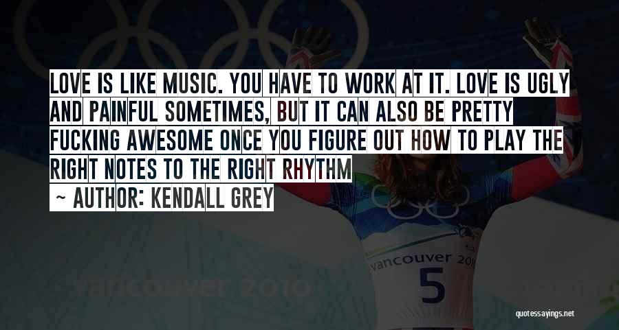 Kendall Grey Quotes: Love Is Like Music. You Have To Work At It. Love Is Ugly And Painful Sometimes, But It Can Also