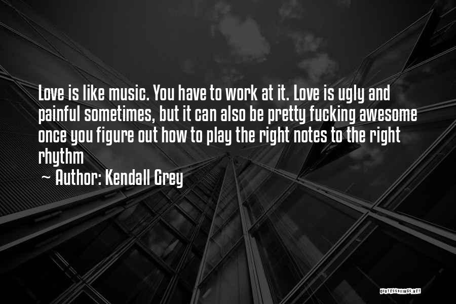 Kendall Grey Quotes: Love Is Like Music. You Have To Work At It. Love Is Ugly And Painful Sometimes, But It Can Also