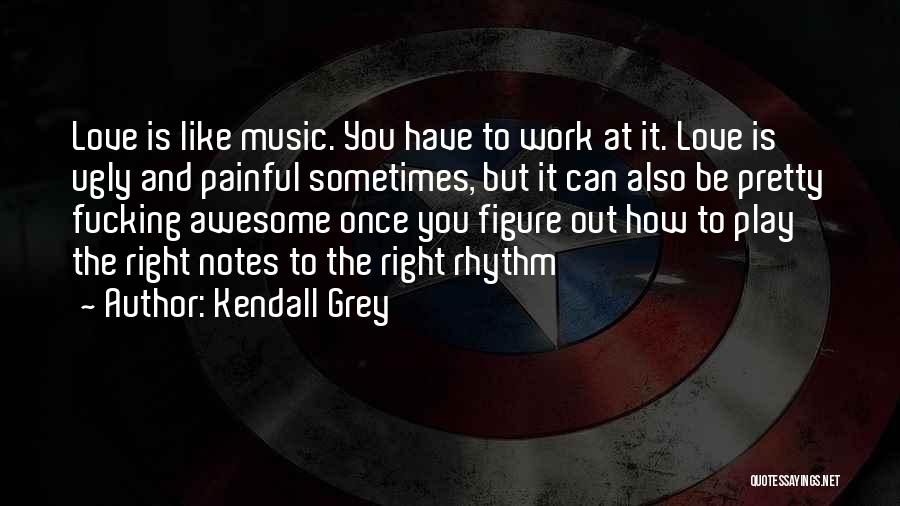 Kendall Grey Quotes: Love Is Like Music. You Have To Work At It. Love Is Ugly And Painful Sometimes, But It Can Also