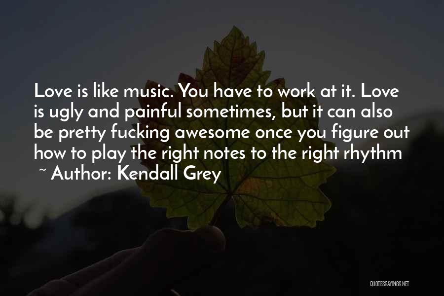 Kendall Grey Quotes: Love Is Like Music. You Have To Work At It. Love Is Ugly And Painful Sometimes, But It Can Also