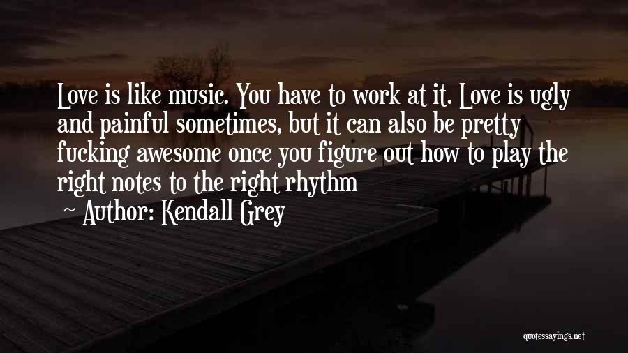 Kendall Grey Quotes: Love Is Like Music. You Have To Work At It. Love Is Ugly And Painful Sometimes, But It Can Also