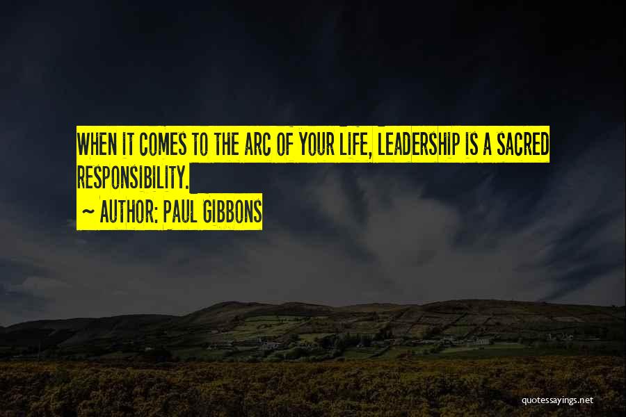 Paul Gibbons Quotes: When It Comes To The Arc Of Your Life, Leadership Is A Sacred Responsibility.