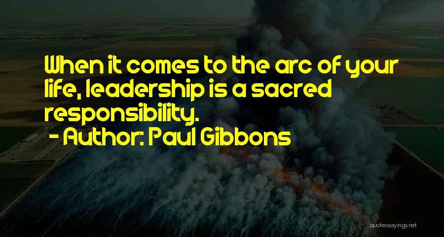 Paul Gibbons Quotes: When It Comes To The Arc Of Your Life, Leadership Is A Sacred Responsibility.