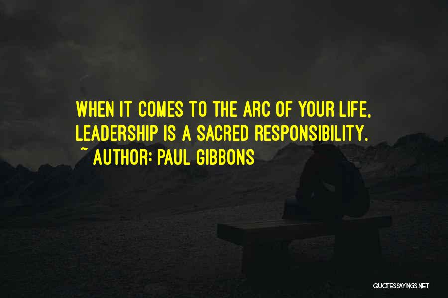 Paul Gibbons Quotes: When It Comes To The Arc Of Your Life, Leadership Is A Sacred Responsibility.