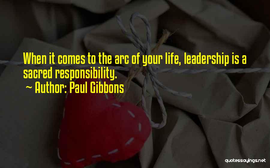 Paul Gibbons Quotes: When It Comes To The Arc Of Your Life, Leadership Is A Sacred Responsibility.