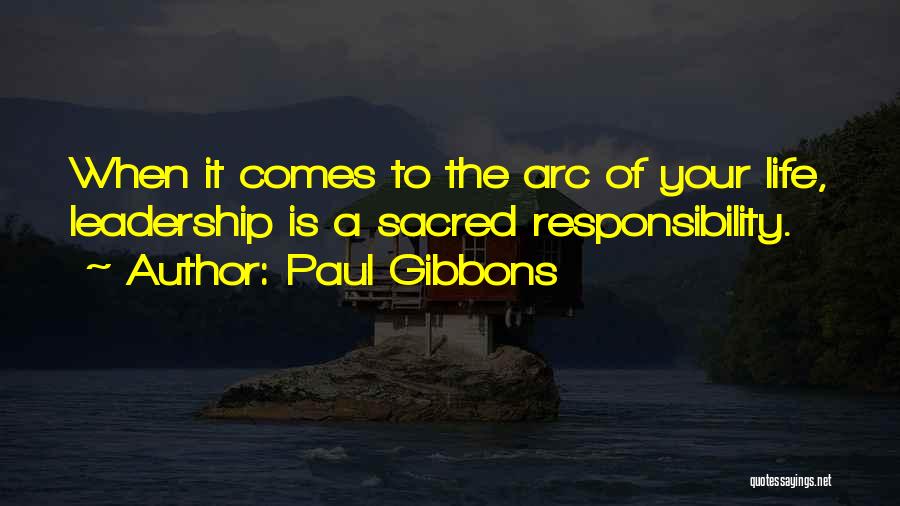 Paul Gibbons Quotes: When It Comes To The Arc Of Your Life, Leadership Is A Sacred Responsibility.