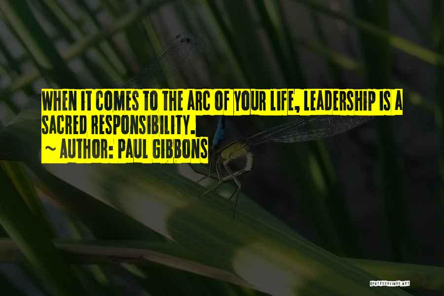 Paul Gibbons Quotes: When It Comes To The Arc Of Your Life, Leadership Is A Sacred Responsibility.