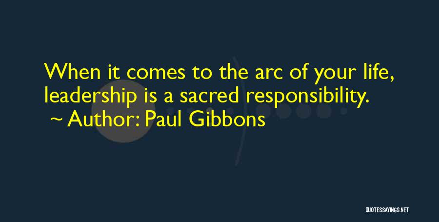 Paul Gibbons Quotes: When It Comes To The Arc Of Your Life, Leadership Is A Sacred Responsibility.