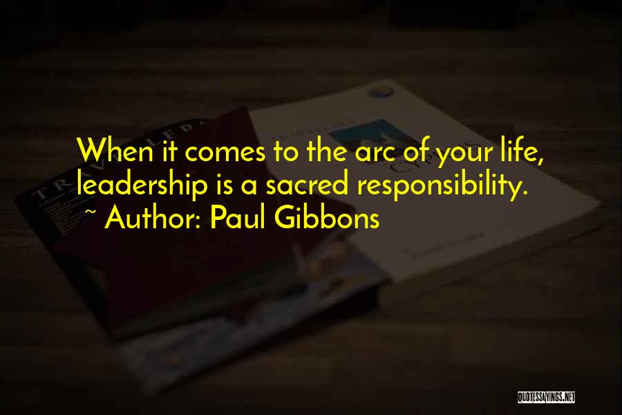 Paul Gibbons Quotes: When It Comes To The Arc Of Your Life, Leadership Is A Sacred Responsibility.