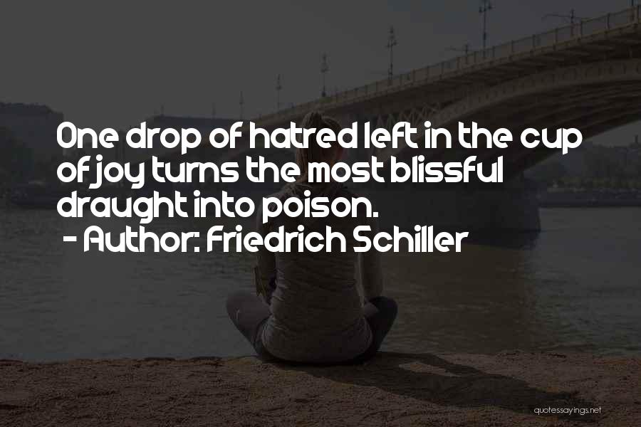 Friedrich Schiller Quotes: One Drop Of Hatred Left In The Cup Of Joy Turns The Most Blissful Draught Into Poison.