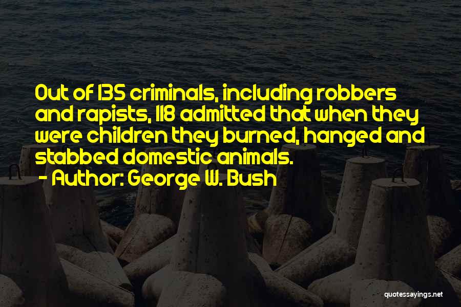George W. Bush Quotes: Out Of 135 Criminals, Including Robbers And Rapists, 118 Admitted That When They Were Children They Burned, Hanged And Stabbed