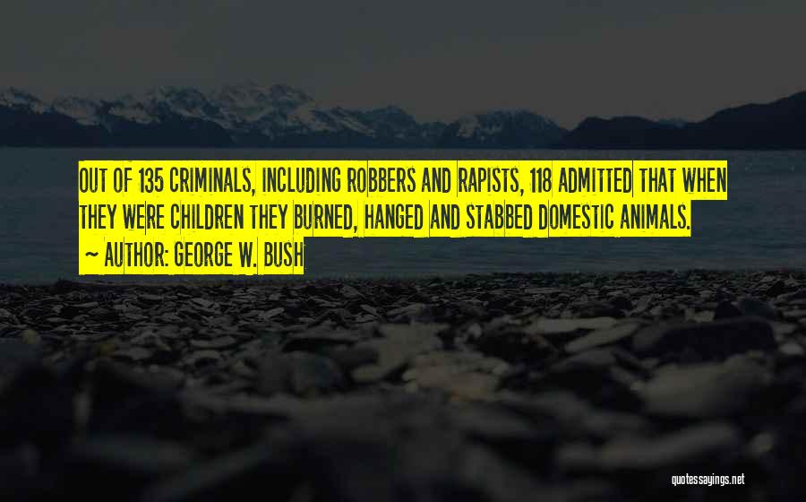 George W. Bush Quotes: Out Of 135 Criminals, Including Robbers And Rapists, 118 Admitted That When They Were Children They Burned, Hanged And Stabbed