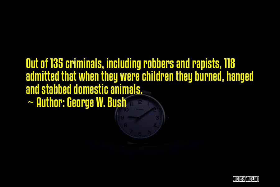 George W. Bush Quotes: Out Of 135 Criminals, Including Robbers And Rapists, 118 Admitted That When They Were Children They Burned, Hanged And Stabbed