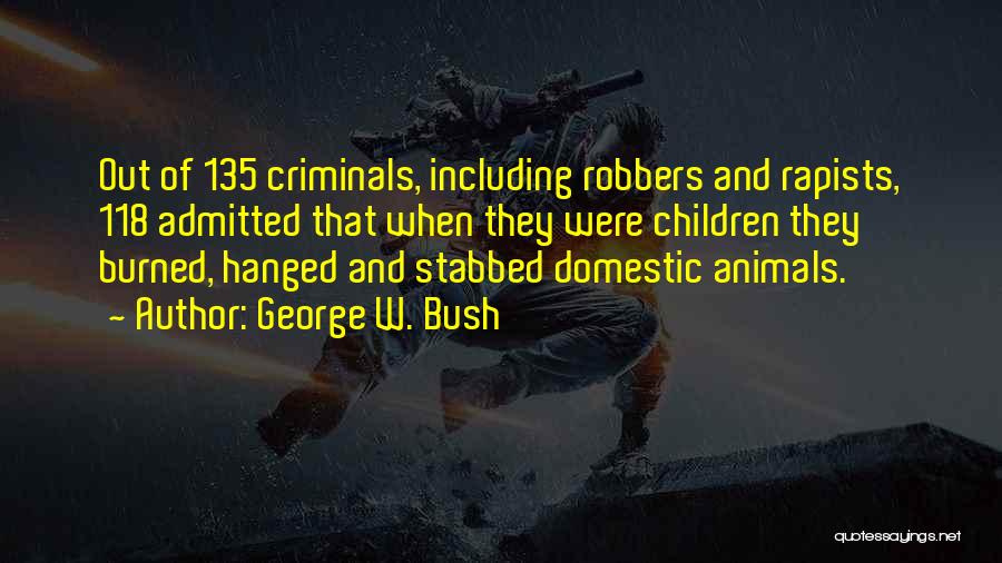 George W. Bush Quotes: Out Of 135 Criminals, Including Robbers And Rapists, 118 Admitted That When They Were Children They Burned, Hanged And Stabbed