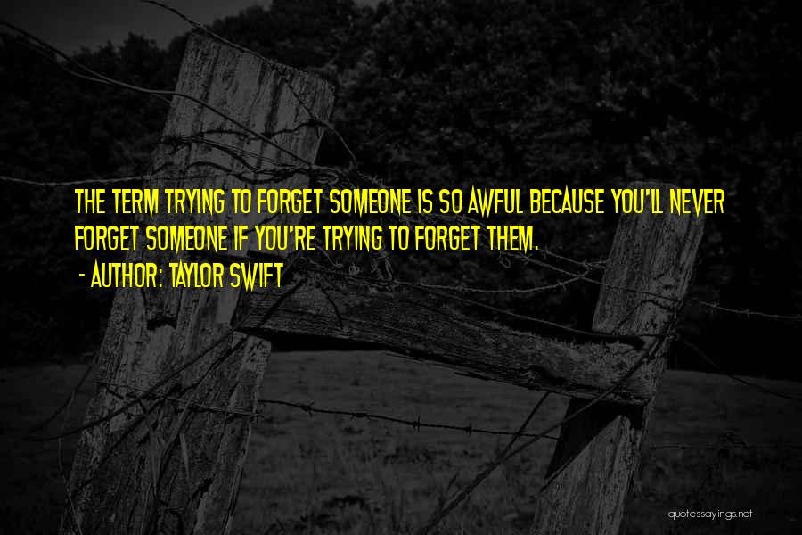 Taylor Swift Quotes: The Term Trying To Forget Someone Is So Awful Because You'll Never Forget Someone If You're Trying To Forget Them.