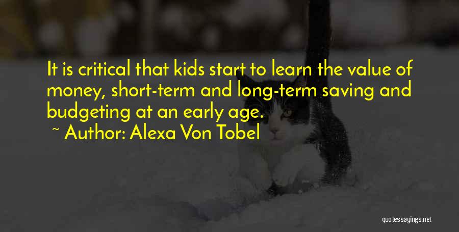 Alexa Von Tobel Quotes: It Is Critical That Kids Start To Learn The Value Of Money, Short-term And Long-term Saving And Budgeting At An