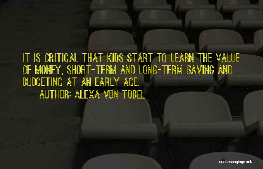 Alexa Von Tobel Quotes: It Is Critical That Kids Start To Learn The Value Of Money, Short-term And Long-term Saving And Budgeting At An