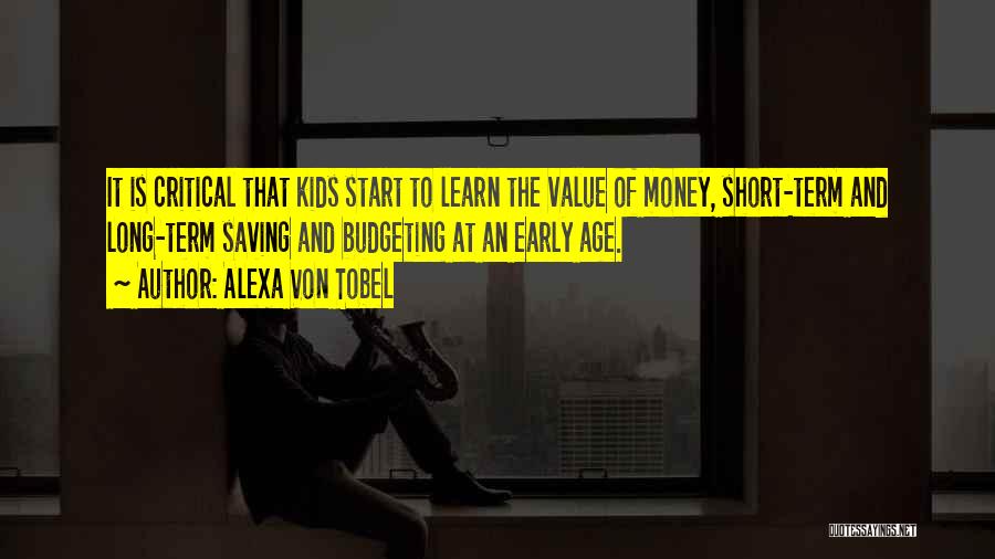 Alexa Von Tobel Quotes: It Is Critical That Kids Start To Learn The Value Of Money, Short-term And Long-term Saving And Budgeting At An