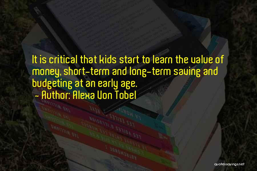 Alexa Von Tobel Quotes: It Is Critical That Kids Start To Learn The Value Of Money, Short-term And Long-term Saving And Budgeting At An