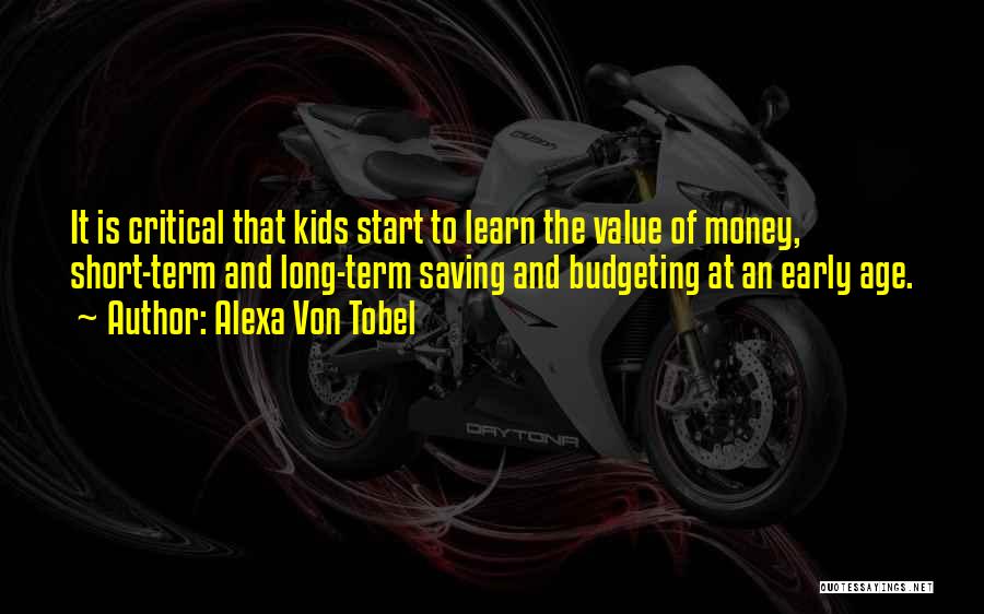 Alexa Von Tobel Quotes: It Is Critical That Kids Start To Learn The Value Of Money, Short-term And Long-term Saving And Budgeting At An