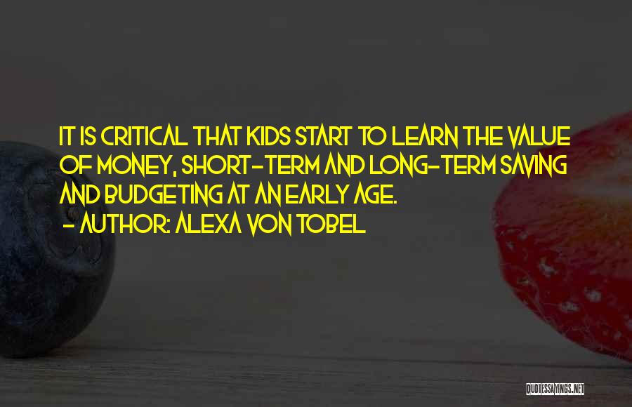 Alexa Von Tobel Quotes: It Is Critical That Kids Start To Learn The Value Of Money, Short-term And Long-term Saving And Budgeting At An