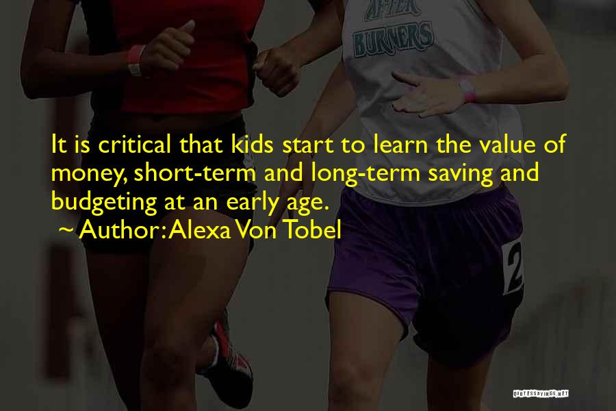 Alexa Von Tobel Quotes: It Is Critical That Kids Start To Learn The Value Of Money, Short-term And Long-term Saving And Budgeting At An