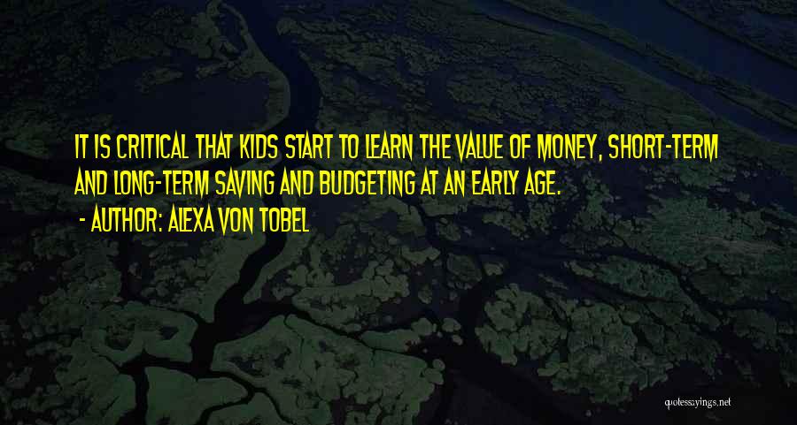 Alexa Von Tobel Quotes: It Is Critical That Kids Start To Learn The Value Of Money, Short-term And Long-term Saving And Budgeting At An