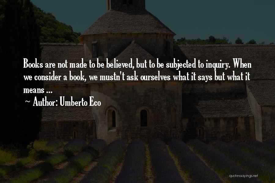 Umberto Eco Quotes: Books Are Not Made To Be Believed, But To Be Subjected To Inquiry. When We Consider A Book, We Mustn't