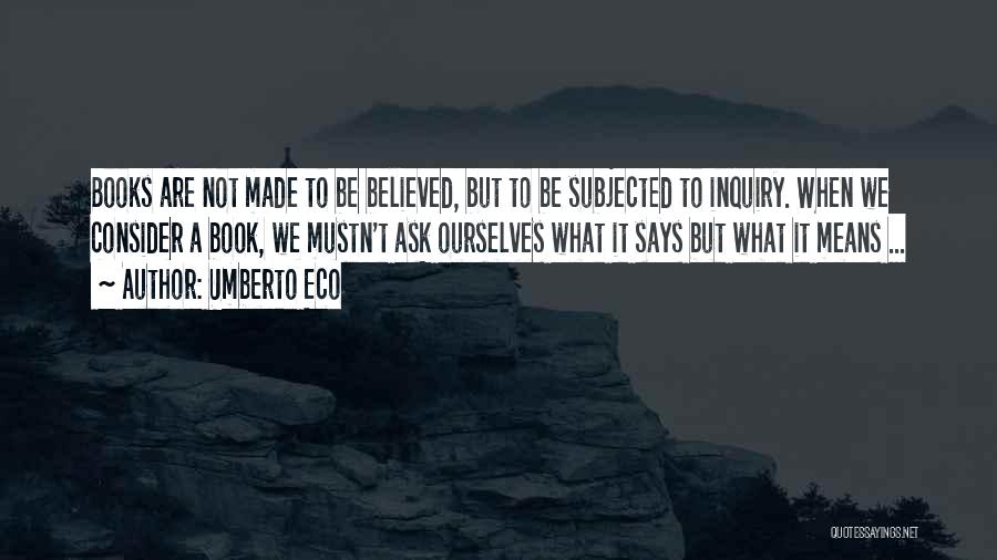 Umberto Eco Quotes: Books Are Not Made To Be Believed, But To Be Subjected To Inquiry. When We Consider A Book, We Mustn't
