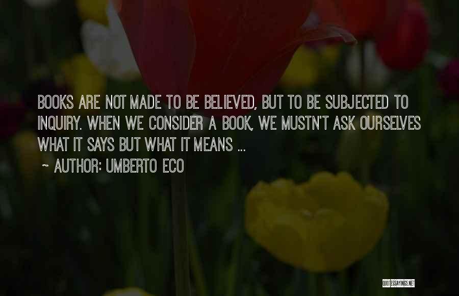 Umberto Eco Quotes: Books Are Not Made To Be Believed, But To Be Subjected To Inquiry. When We Consider A Book, We Mustn't