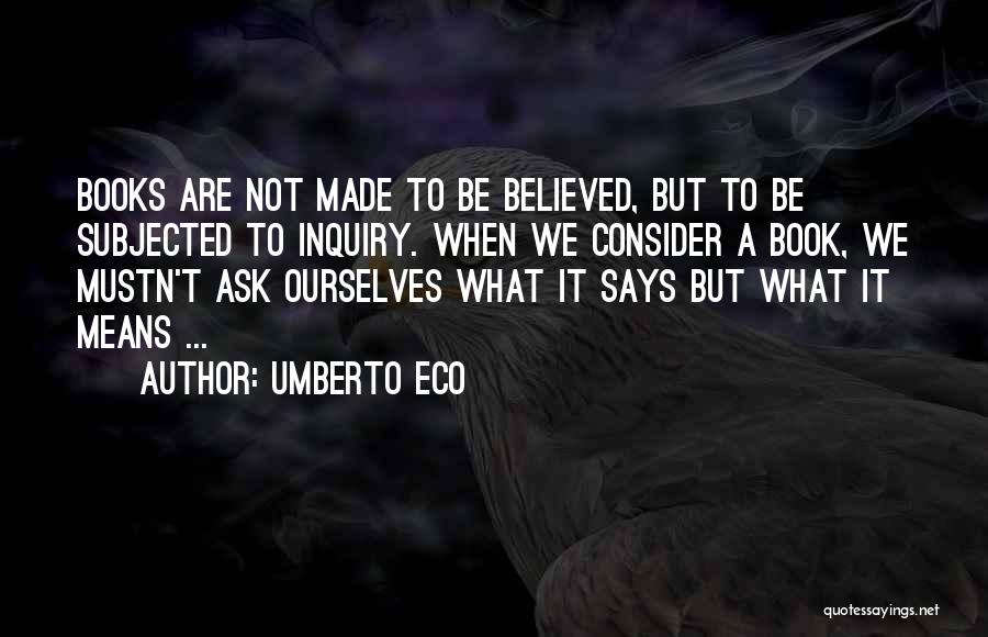 Umberto Eco Quotes: Books Are Not Made To Be Believed, But To Be Subjected To Inquiry. When We Consider A Book, We Mustn't
