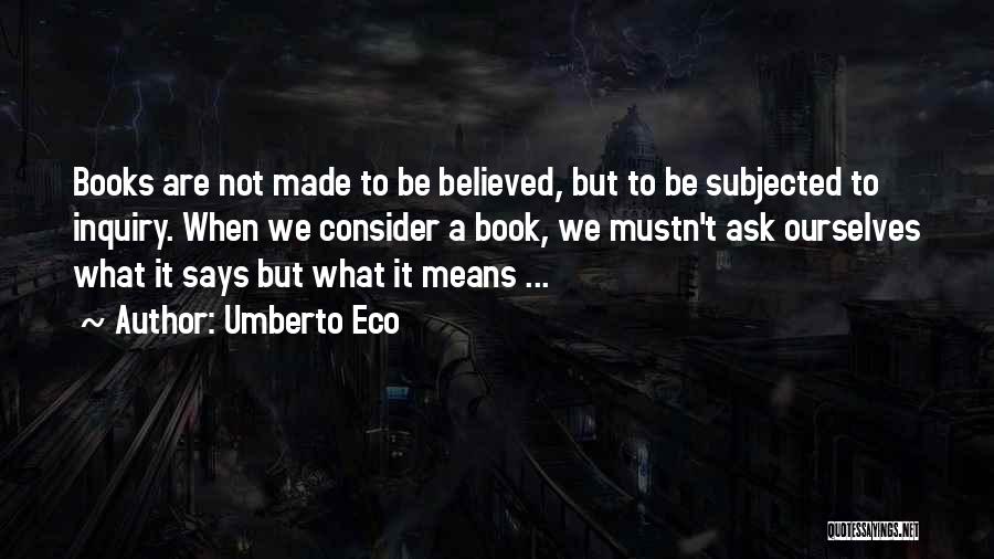 Umberto Eco Quotes: Books Are Not Made To Be Believed, But To Be Subjected To Inquiry. When We Consider A Book, We Mustn't