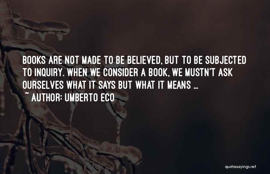 Umberto Eco Quotes: Books Are Not Made To Be Believed, But To Be Subjected To Inquiry. When We Consider A Book, We Mustn't