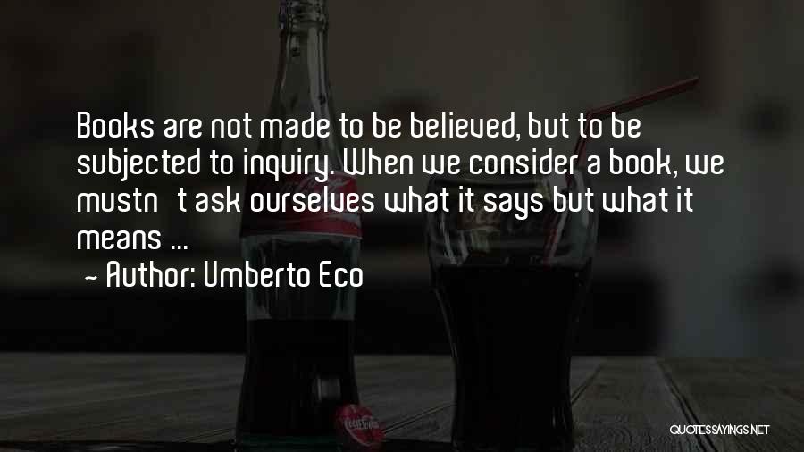 Umberto Eco Quotes: Books Are Not Made To Be Believed, But To Be Subjected To Inquiry. When We Consider A Book, We Mustn't