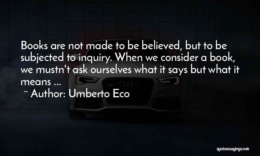 Umberto Eco Quotes: Books Are Not Made To Be Believed, But To Be Subjected To Inquiry. When We Consider A Book, We Mustn't