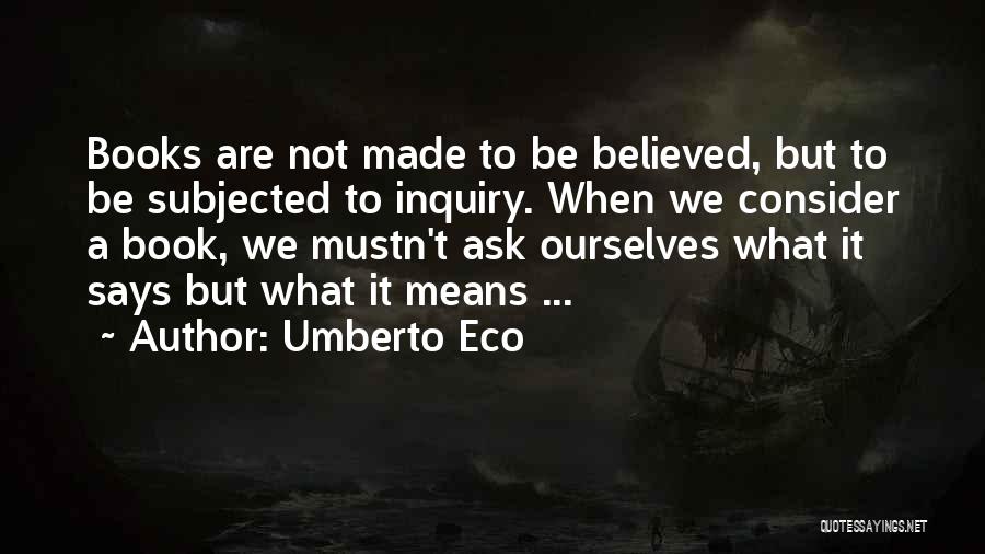 Umberto Eco Quotes: Books Are Not Made To Be Believed, But To Be Subjected To Inquiry. When We Consider A Book, We Mustn't