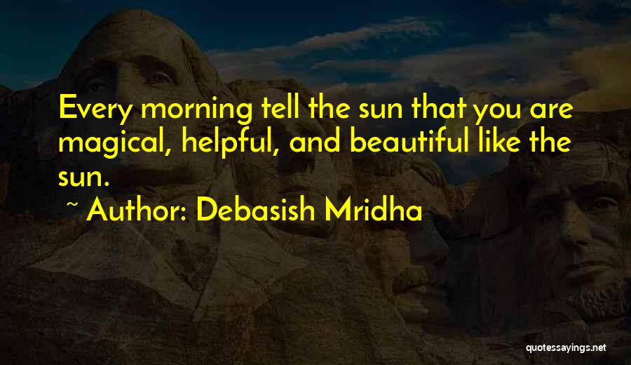Debasish Mridha Quotes: Every Morning Tell The Sun That You Are Magical, Helpful, And Beautiful Like The Sun.