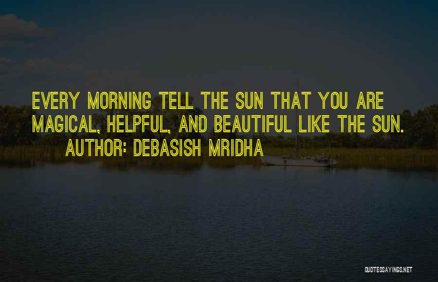 Debasish Mridha Quotes: Every Morning Tell The Sun That You Are Magical, Helpful, And Beautiful Like The Sun.