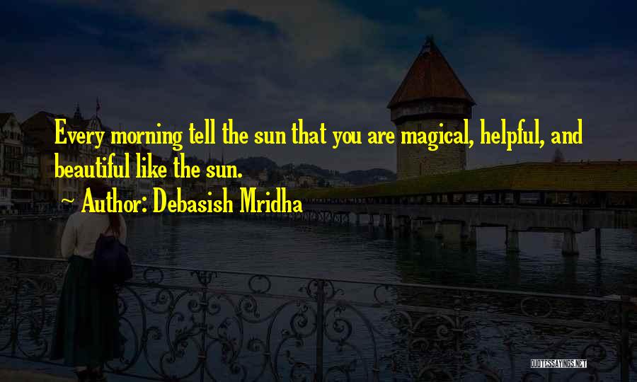 Debasish Mridha Quotes: Every Morning Tell The Sun That You Are Magical, Helpful, And Beautiful Like The Sun.