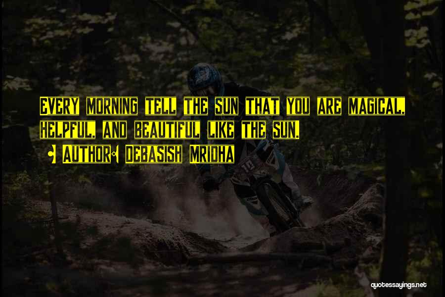Debasish Mridha Quotes: Every Morning Tell The Sun That You Are Magical, Helpful, And Beautiful Like The Sun.