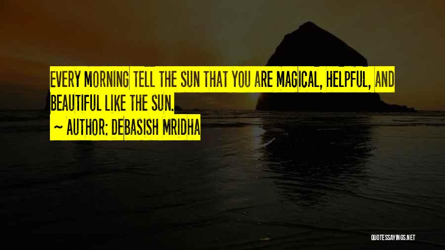 Debasish Mridha Quotes: Every Morning Tell The Sun That You Are Magical, Helpful, And Beautiful Like The Sun.