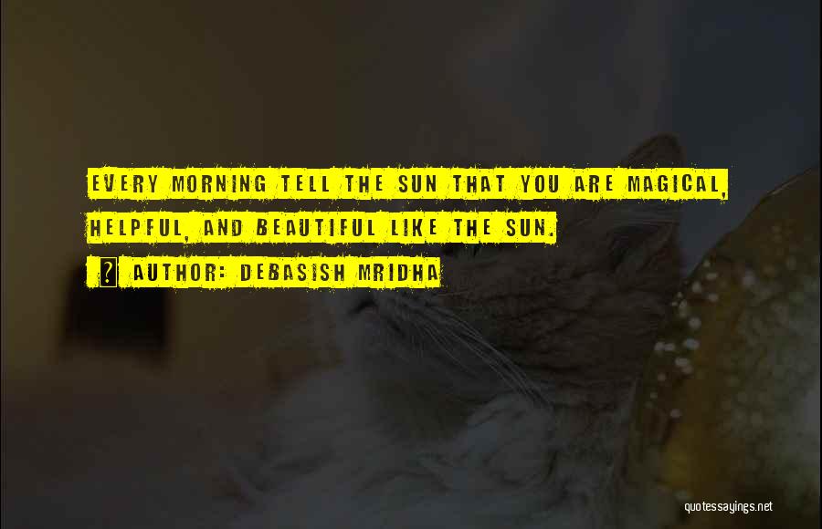 Debasish Mridha Quotes: Every Morning Tell The Sun That You Are Magical, Helpful, And Beautiful Like The Sun.