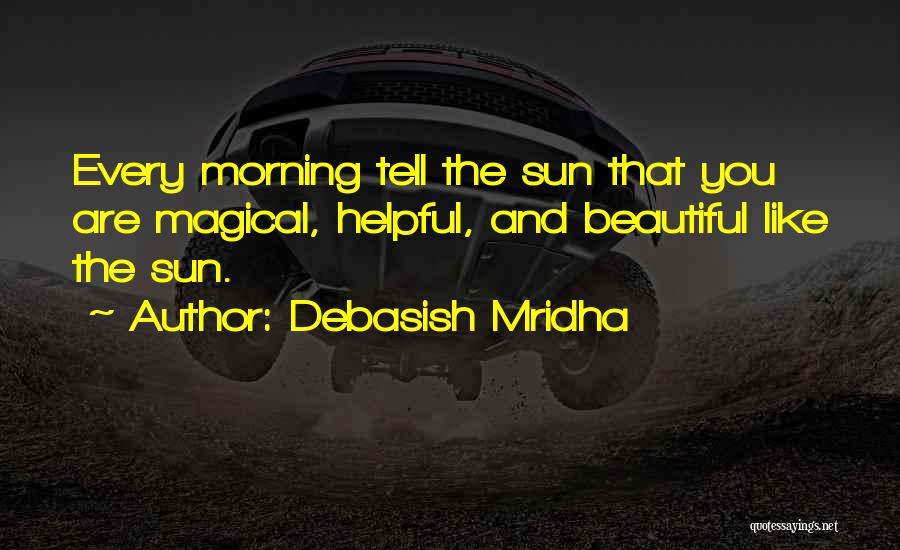 Debasish Mridha Quotes: Every Morning Tell The Sun That You Are Magical, Helpful, And Beautiful Like The Sun.