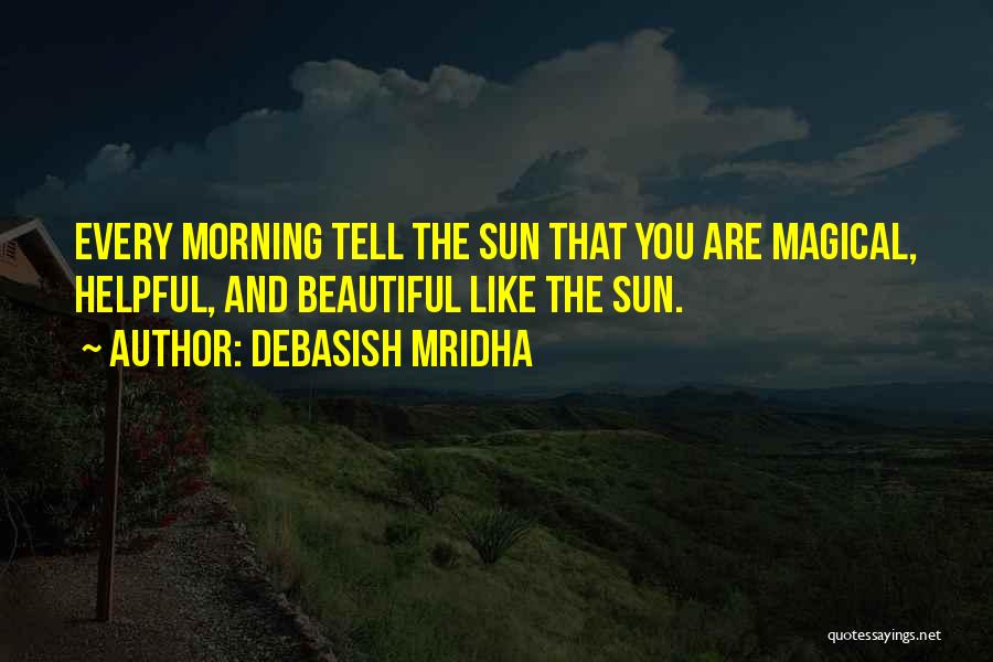Debasish Mridha Quotes: Every Morning Tell The Sun That You Are Magical, Helpful, And Beautiful Like The Sun.